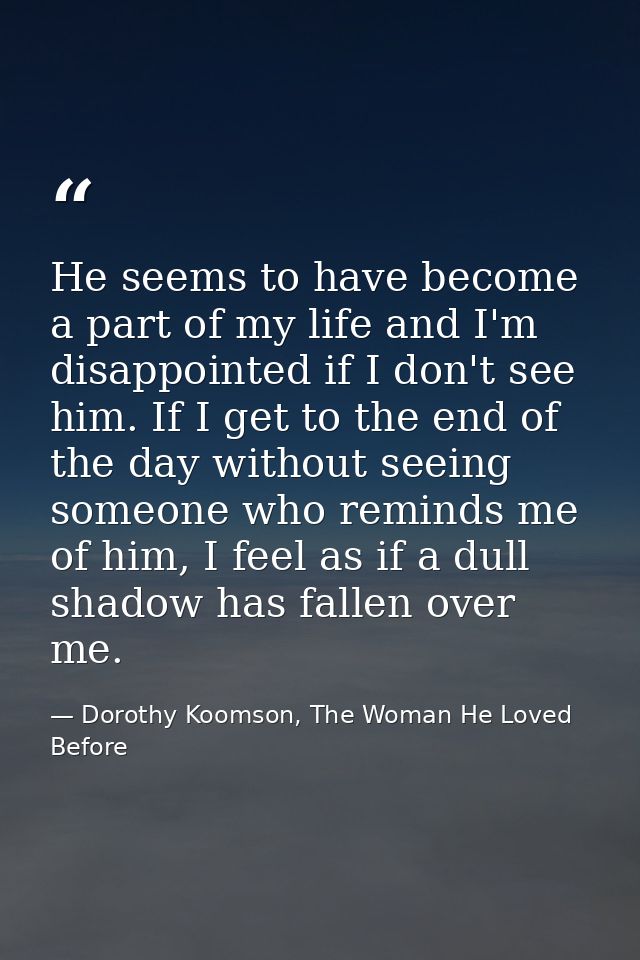 He seems to have become a part of my life and I'm disappointed if I don't see him. If I get to the end of the day withou — Dorothy Koomson, The Woman He Loved Before