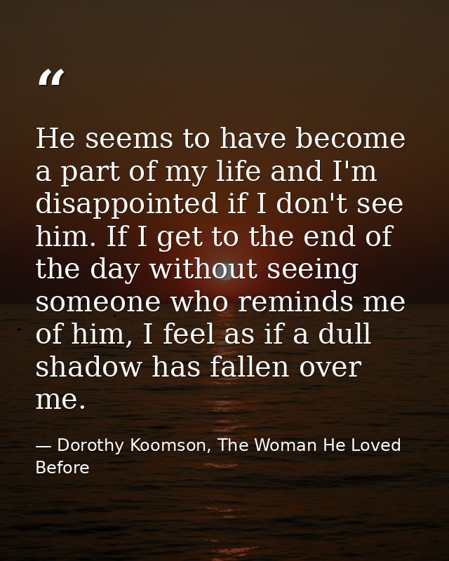 He seems to have become a part of my life and I'm disappointed if I don't see him. If I get to the end of the day withou — Dorothy Koomson, The Woman He Loved Before