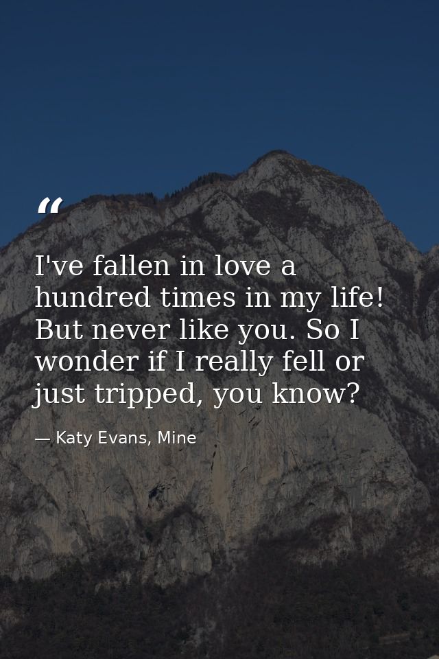I've fallen in love a hundred times in my life! But never like you. So I wonder if I really fell or just tripped, you kn — Katy Evans, Mine