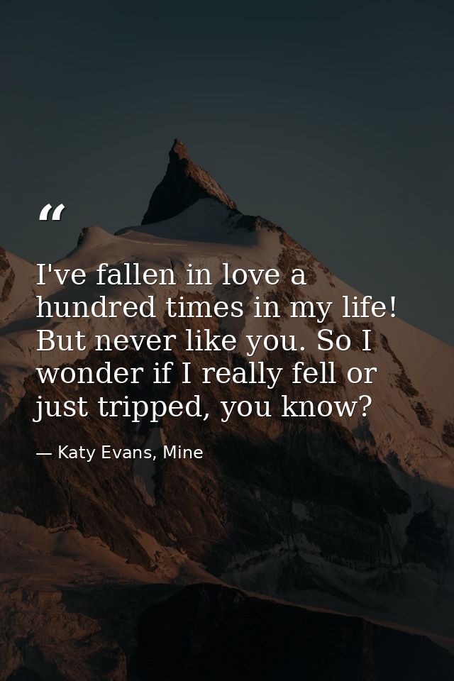 I've fallen in love a hundred times in my life! But never like you. So I wonder if I really fell or just tripped, you kn — Katy Evans, Mine