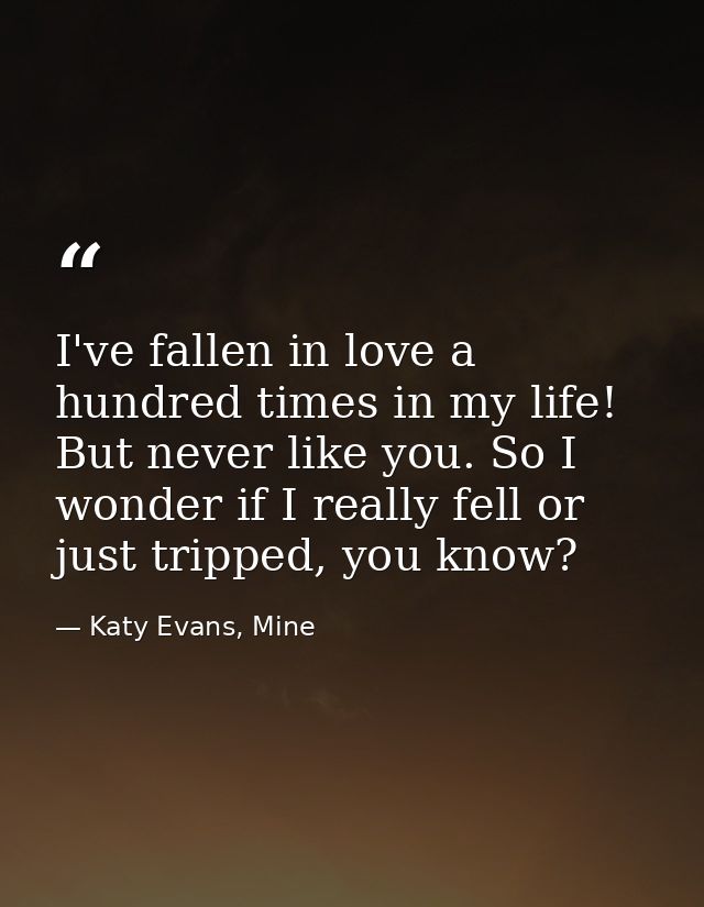 I've fallen in love a hundred times in my life! But never like you. So I wonder if I really fell or just tripped, you kn — Katy Evans, Mine