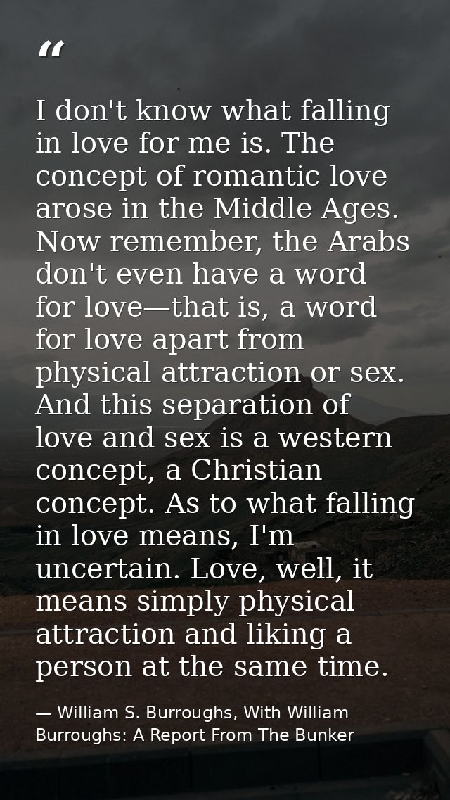 I don't know what falling in love for me is. The concept of romantic love arose in the Middle Ages. Now remember, the Ar — William S. Burroughs, With William Burroughs: A Report From The Bunker