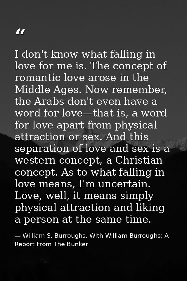 I don't know what falling in love for me is. The concept of romantic love arose in the Middle Ages. Now remember, the Ar — William S. Burroughs, With William Burroughs: A Report From The Bunker