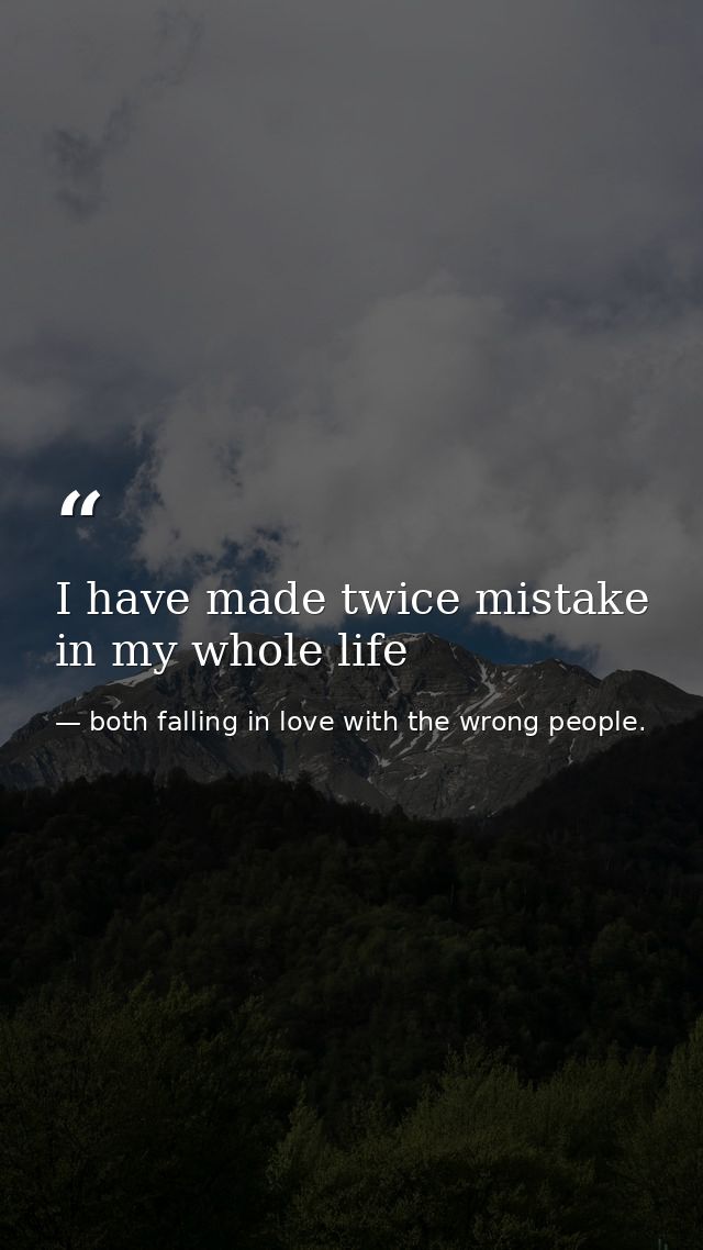 I have made twice mistake in my whole life — both falling in love with the wrong people.