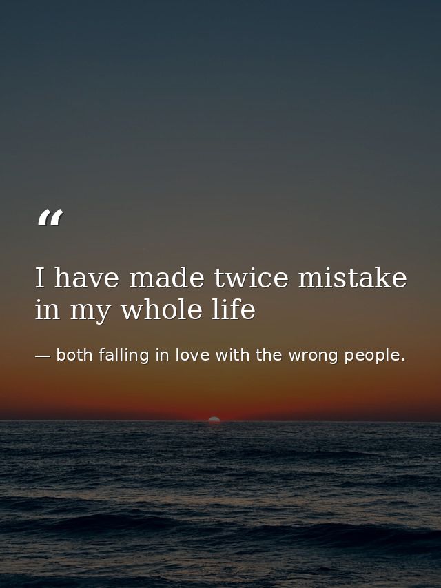 I have made twice mistake in my whole life — both falling in love with the wrong people.