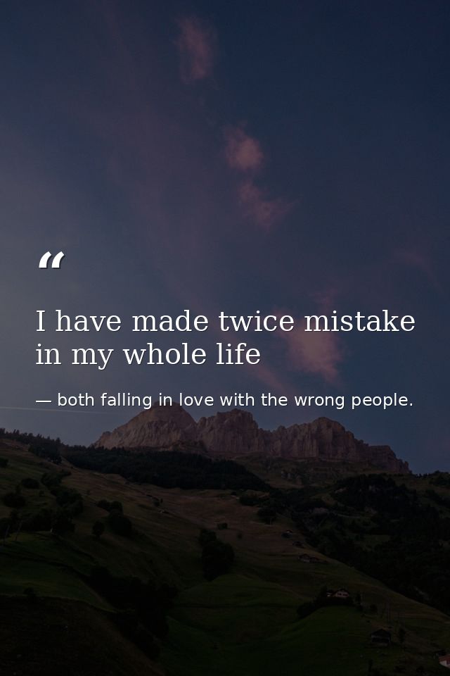 I have made twice mistake in my whole life — both falling in love with the wrong people.