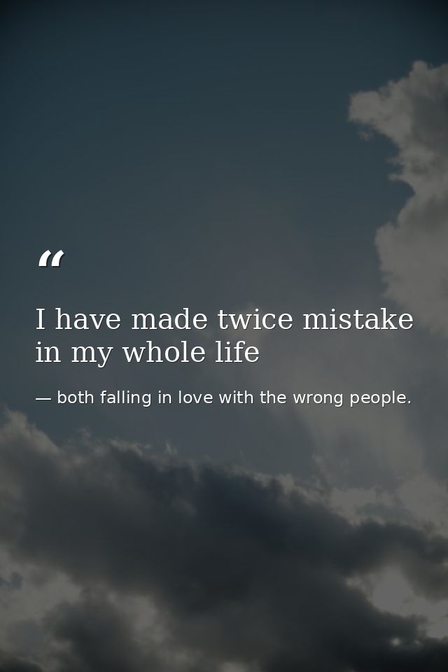 I have made twice mistake in my whole life — both falling in love with the wrong people.