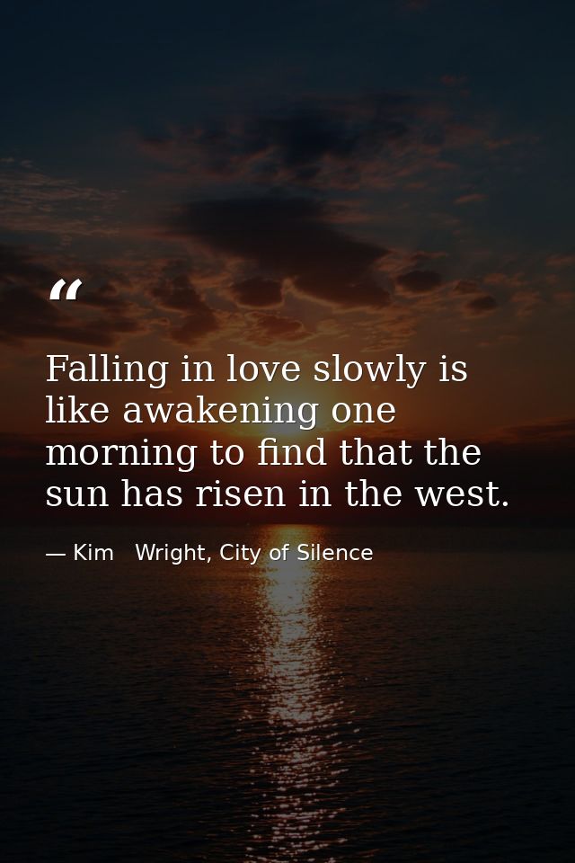 Falling in love slowly is like awakening one morning to find that the sun has risen in the west. — Kim   Wright, City of Silence