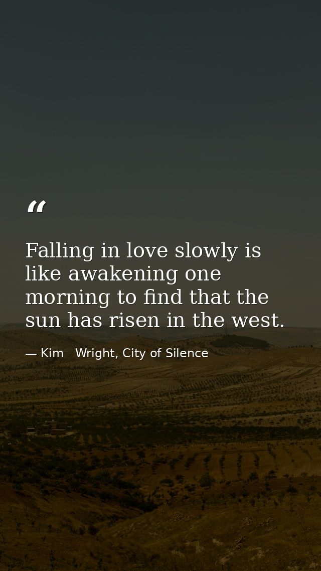 Falling in love slowly is like awakening one morning to find that the sun has risen in the west. — Kim   Wright, City of Silence
