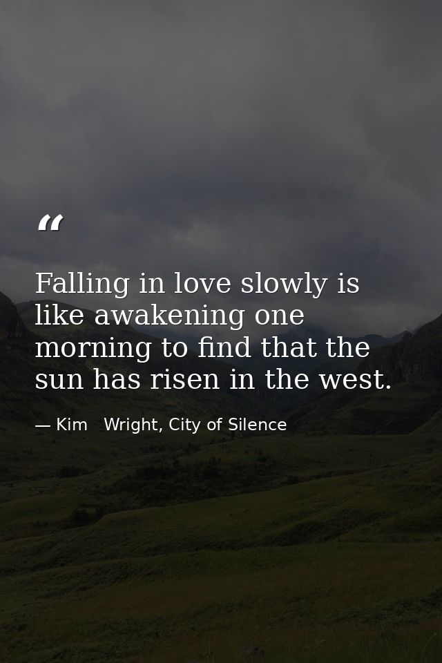 Falling in love slowly is like awakening one morning to find that the sun has risen in the west. — Kim   Wright, City of Silence