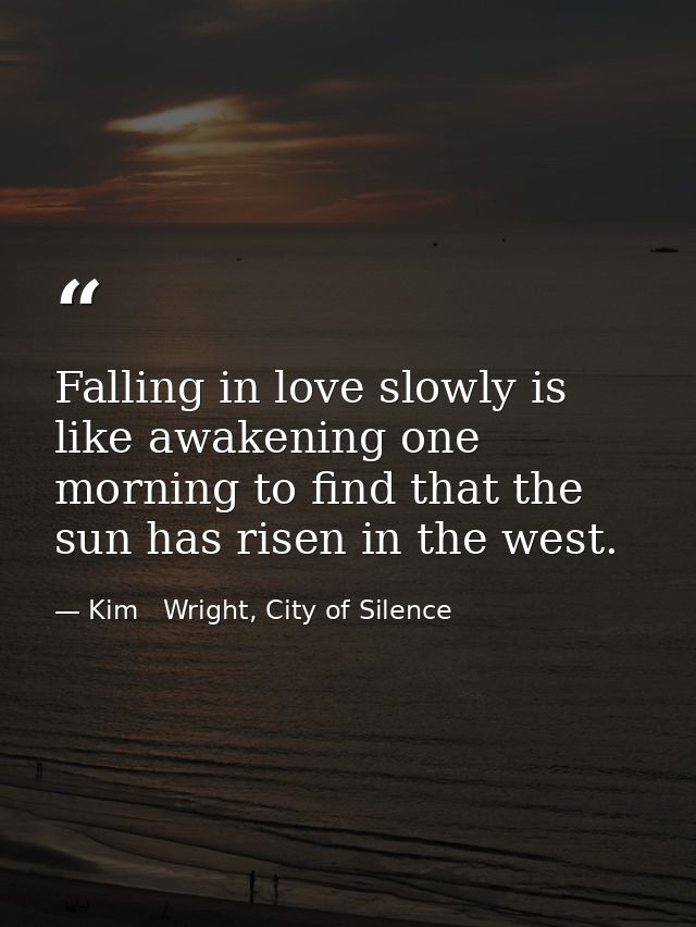 Falling in love slowly is like awakening one morning to find that the sun has risen in the west. — Kim   Wright, City of Silence