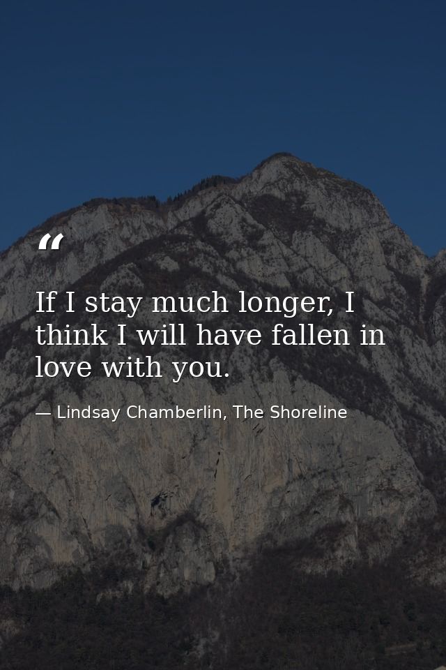 If I stay much longer, I think I will have fallen in love with you. — Lindsay Chamberlin, The Shoreline