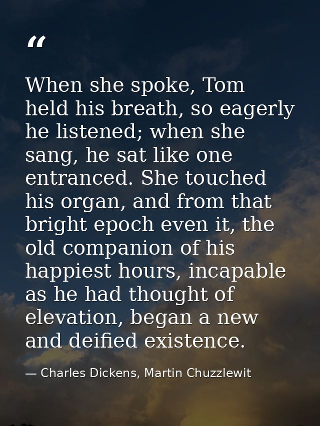 When she spoke, Tom held his breath, so eagerly he listened; when she sang, he sat like one entranced. She touched his o — Charles Dickens, Martin Chuzzlewit