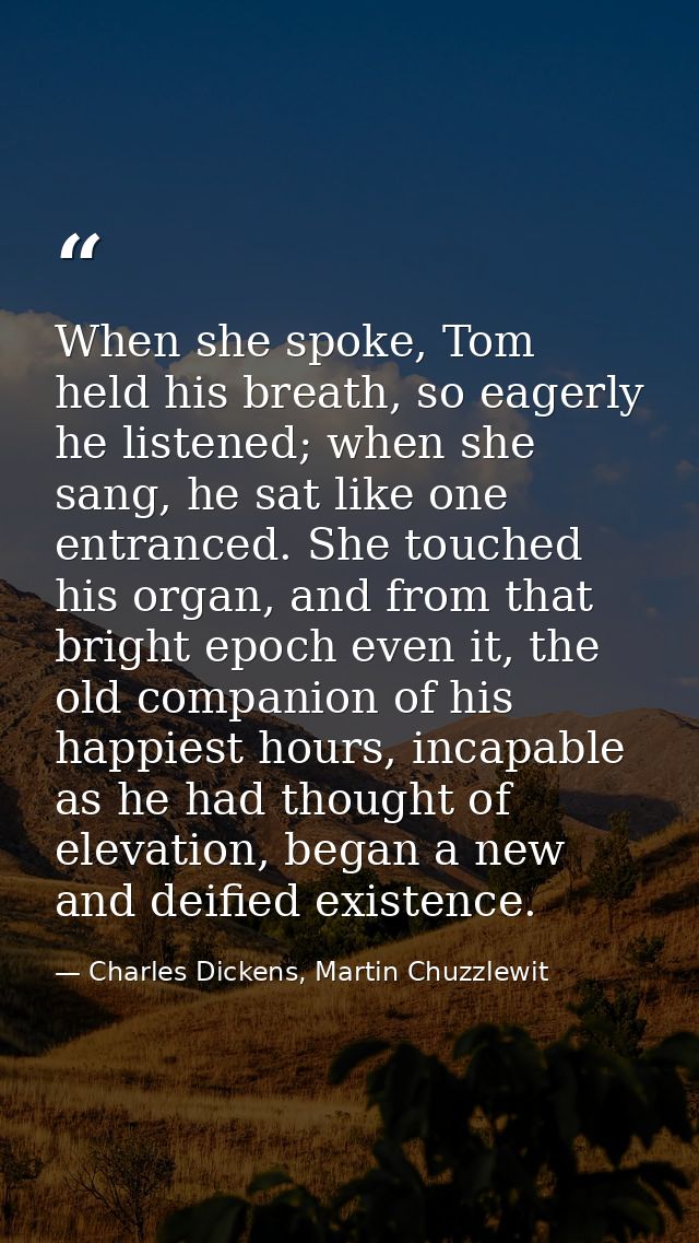 When she spoke, Tom held his breath, so eagerly he listened; when she sang, he sat like one entranced. She touched his o — Charles Dickens, Martin Chuzzlewit