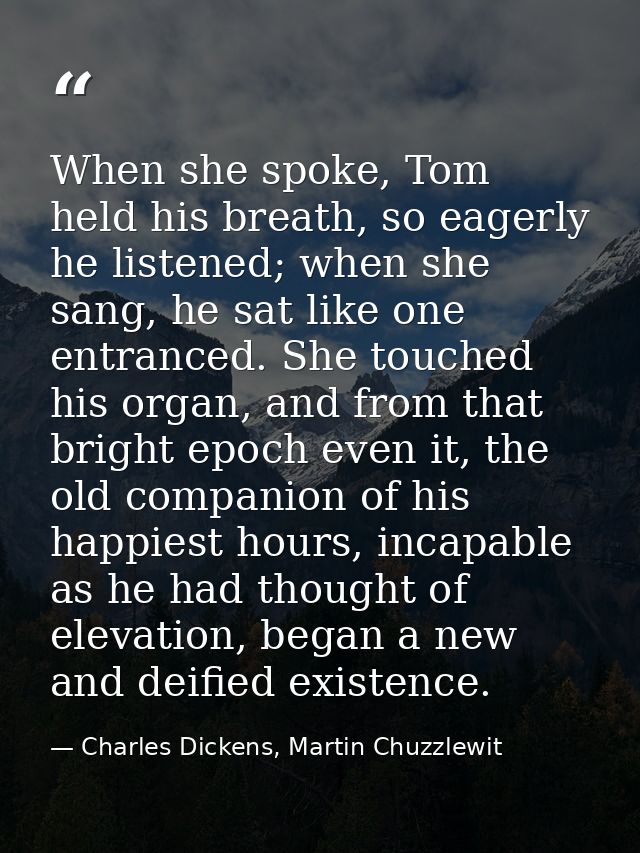 When she spoke, Tom held his breath, so eagerly he listened; when she sang, he sat like one entranced. She touched his o — Charles Dickens, Martin Chuzzlewit
