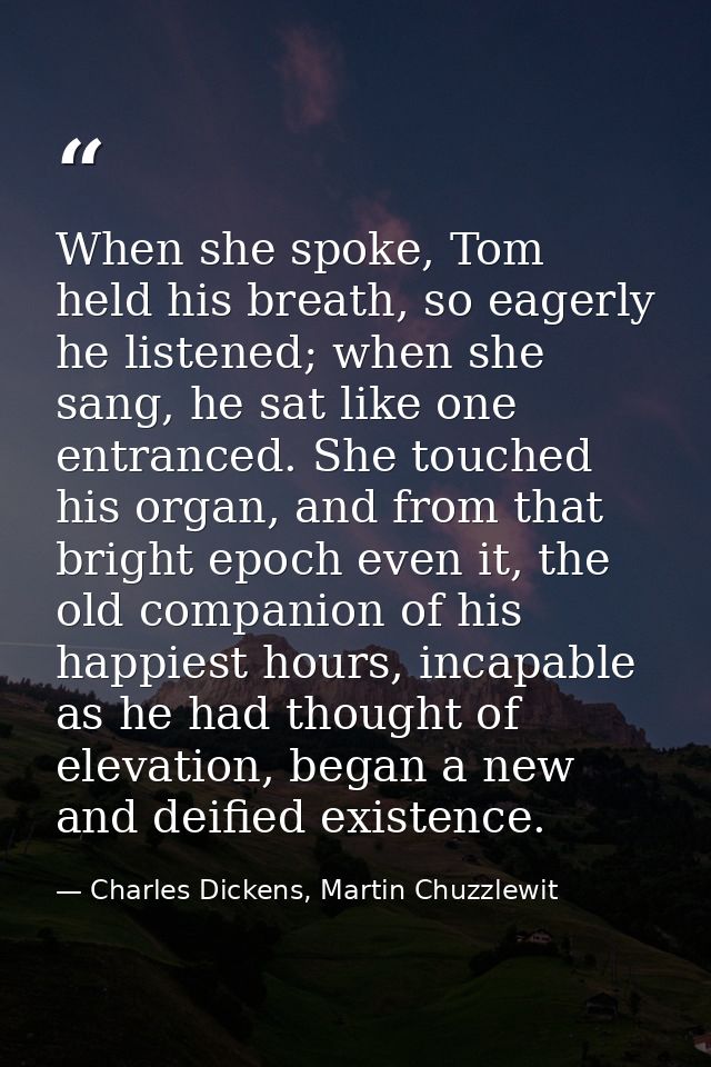 When she spoke, Tom held his breath, so eagerly he listened; when she sang, he sat like one entranced. She touched his o — Charles Dickens, Martin Chuzzlewit
