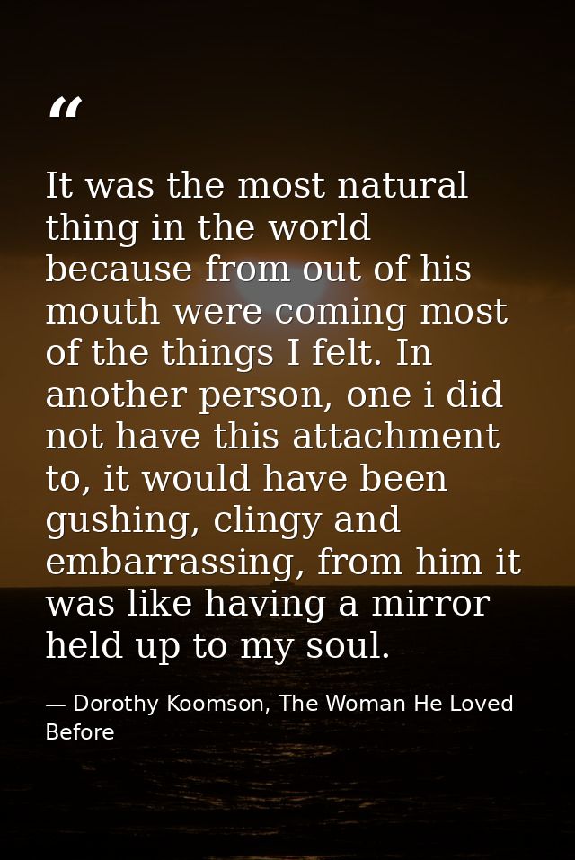 It was the most natural thing in the world because from out of his mouth were coming most of the things I felt. In anoth — Dorothy Koomson, The Woman He Loved Before