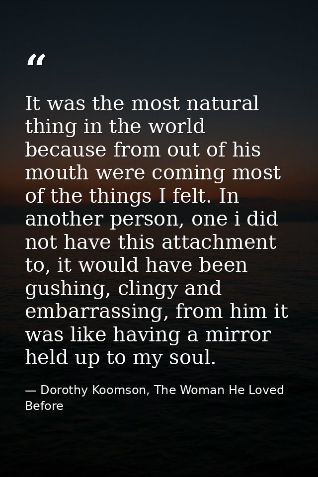 It was the most natural thing in the world because from out of his mouth were coming most of the things I felt. In anoth — Dorothy Koomson, The Woman He Loved Before