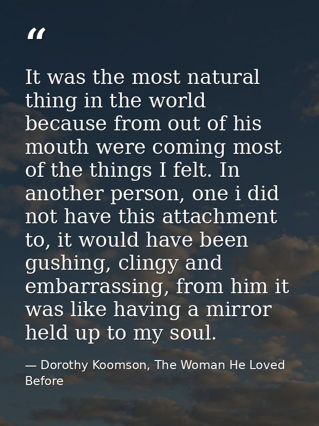 It was the most natural thing in the world because from out of his mouth were coming most of the things I felt. In anoth — Dorothy Koomson, The Woman He Loved Before
