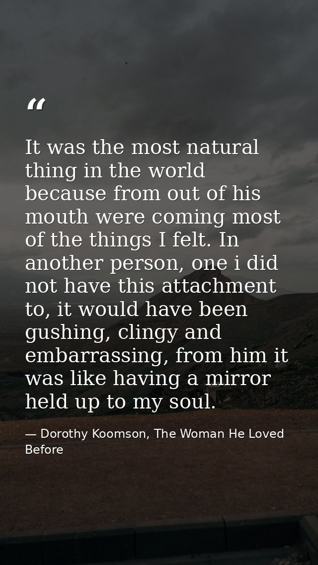 It was the most natural thing in the world because from out of his mouth were coming most of the things I felt. In anoth — Dorothy Koomson, The Woman He Loved Before