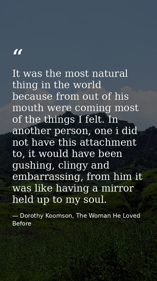 It was the most natural thing in the world because from out of his mouth were coming most of the things I felt. In anoth — Dorothy Koomson, The Woman He Loved Before
