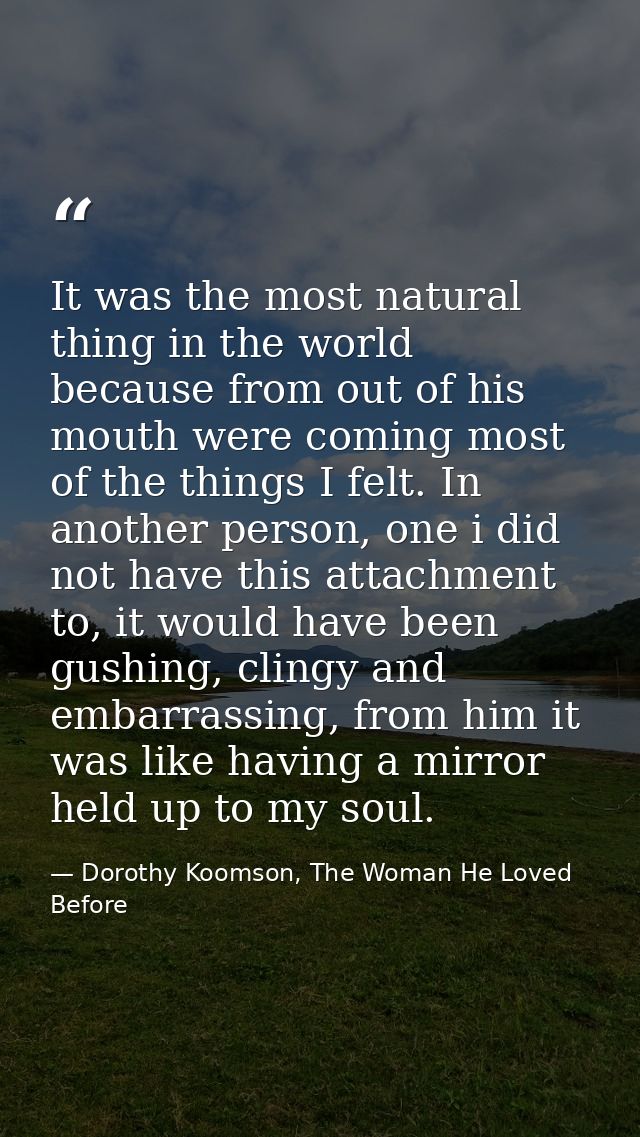 It was the most natural thing in the world because from out of his mouth were coming most of the things I felt. In anoth — Dorothy Koomson, The Woman He Loved Before