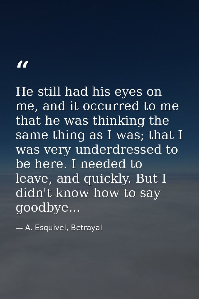 He still had his eyes on me, and it occurred to me that he was thinking the same thing as I was; that I was very underdr — A. Esquivel, Betrayal