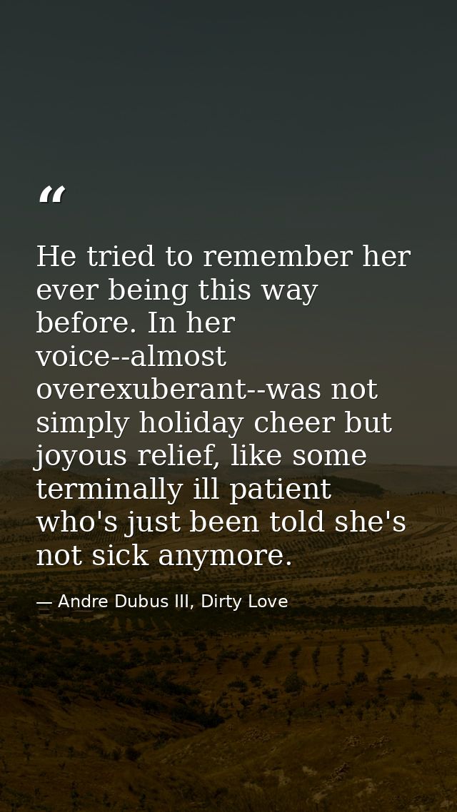 He tried to remember her ever being this way before. In her voice--almost overexuberant--was not simply holiday cheer bu — Andre Dubus III, Dirty Love