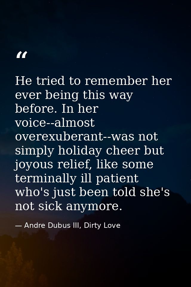 He tried to remember her ever being this way before. In her voice--almost overexuberant--was not simply holiday cheer bu — Andre Dubus III, Dirty Love