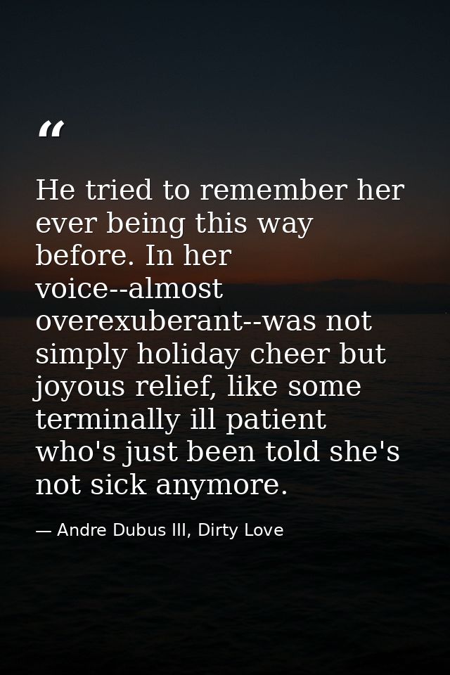 He tried to remember her ever being this way before. In her voice--almost overexuberant--was not simply holiday cheer bu — Andre Dubus III, Dirty Love