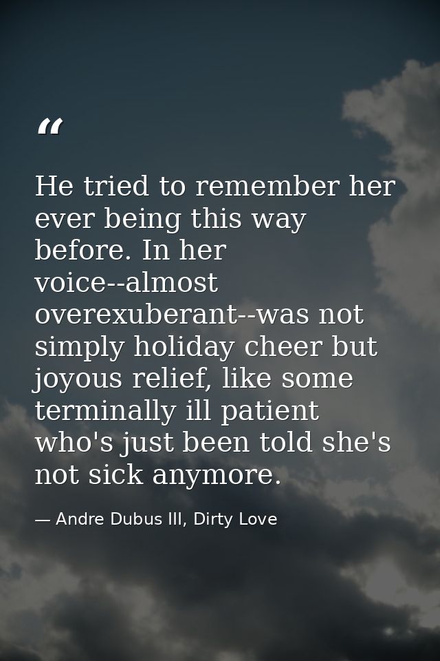 He tried to remember her ever being this way before. In her voice--almost overexuberant--was not simply holiday cheer bu — Andre Dubus III, Dirty Love