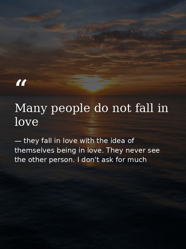 Many people do not fall in love — they fall in love with the idea of themselves being in love. They never see the other person. I don't ask for much