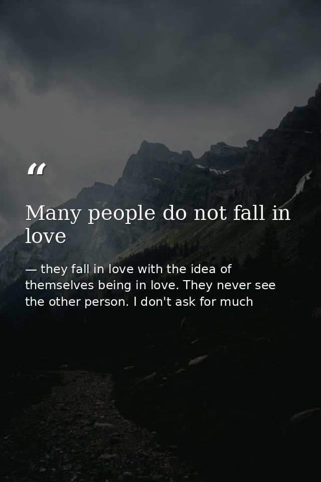 Many people do not fall in love — they fall in love with the idea of themselves being in love. They never see the other person. I don't ask for much