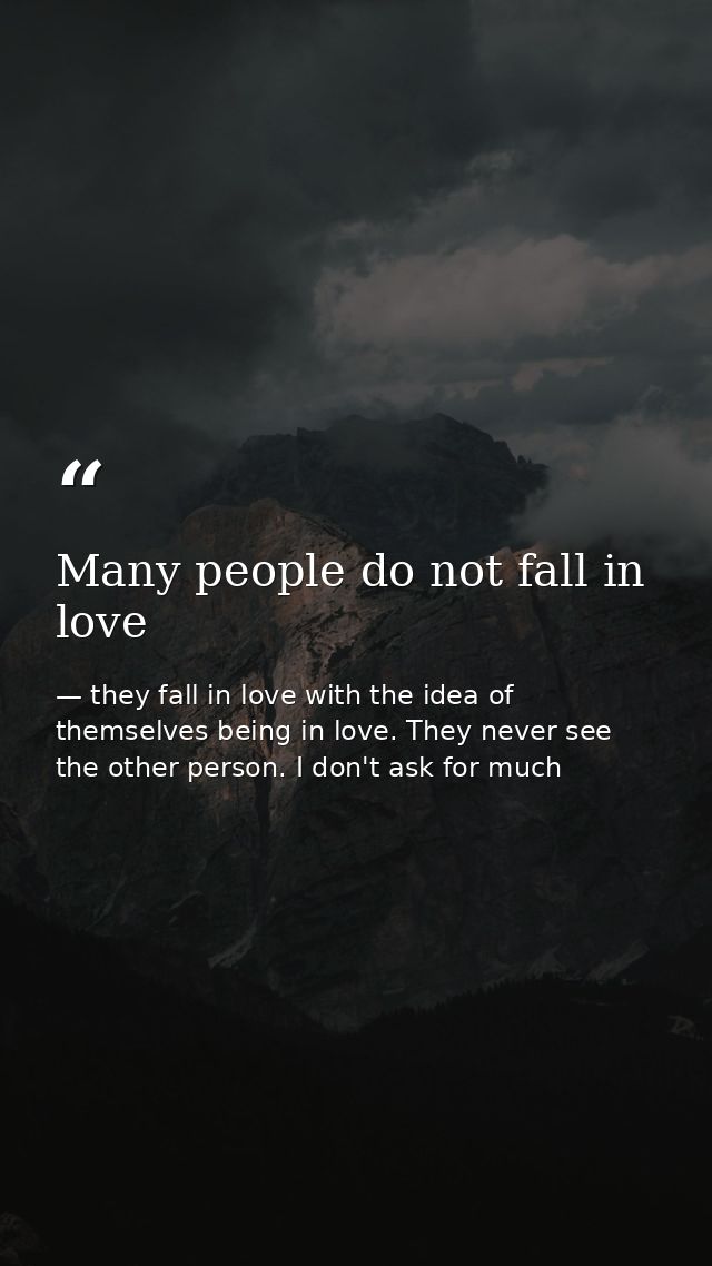 Many people do not fall in love — they fall in love with the idea of themselves being in love. They never see the other person. I don't ask for much