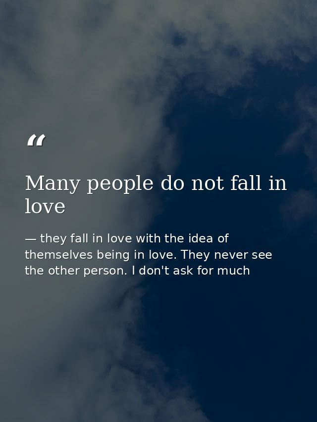 Many people do not fall in love — they fall in love with the idea of themselves being in love. They never see the other person. I don't ask for much