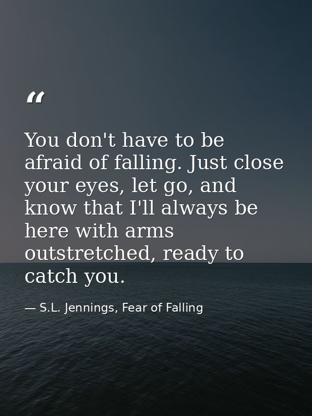 You don't have to be afraid of falling. Just close your eyes, let go, and know that I'll always be here with arms outstr — S.L. Jennings, Fear of Falling