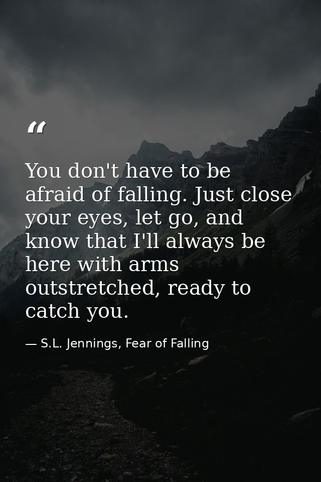 You don't have to be afraid of falling. Just close your eyes, let go, and know that I'll always be here with arms outstr — S.L. Jennings, Fear of Falling