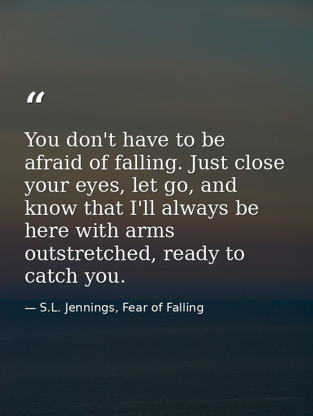 You don't have to be afraid of falling. Just close your eyes, let go, and know that I'll always be here with arms outstr — S.L. Jennings, Fear of Falling