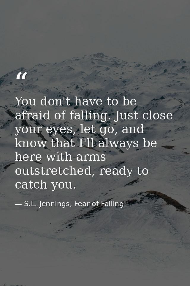 You don't have to be afraid of falling. Just close your eyes, let go, and know that I'll always be here with arms outstr — S.L. Jennings, Fear of Falling