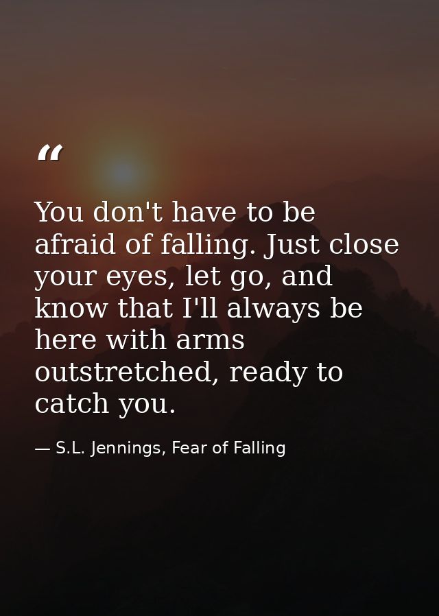 You don't have to be afraid of falling. Just close your eyes, let go, and know that I'll always be here with arms outstr — S.L. Jennings, Fear of Falling