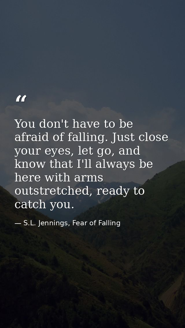 You don't have to be afraid of falling. Just close your eyes, let go, and know that I'll always be here with arms outstr — S.L. Jennings, Fear of Falling