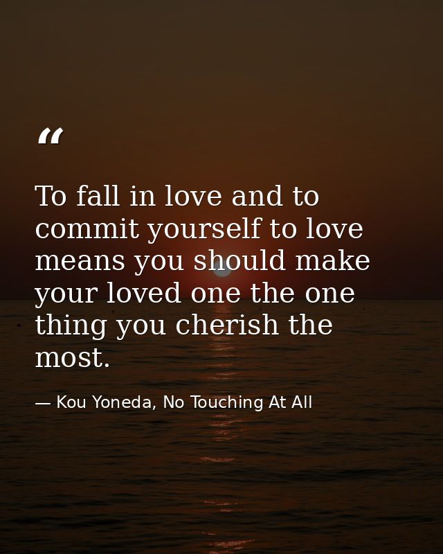 To fall in love and to commit yourself to love means you should make your loved one the one thing you cherish the most. — Kou Yoneda, No Touching At All