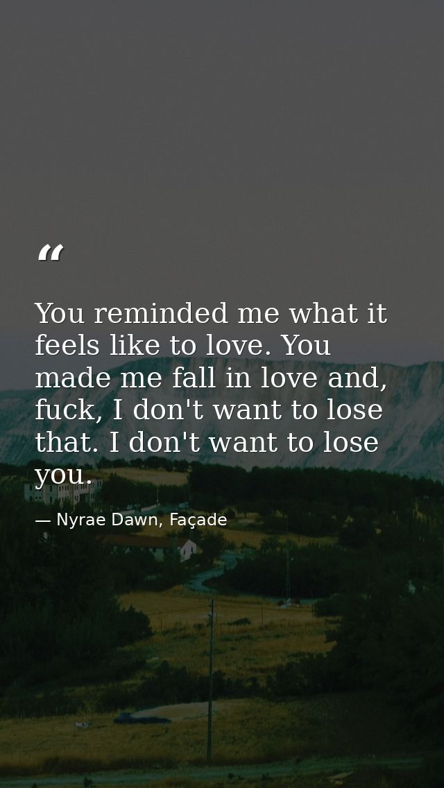 You reminded me what it feels like to love. You made me fall in love and, fuck, I don't want to lose that. I don't want  — Nyrae Dawn, Façade