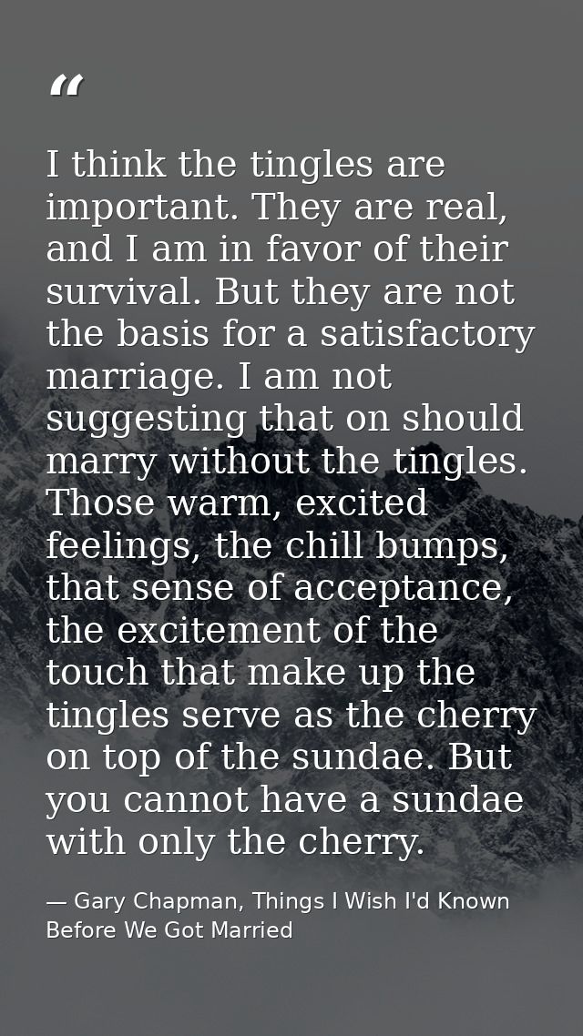 I think the tingles are important. They are real, and I am in favor of their survival. But they are not the basis for a  — Gary Chapman, Things I Wish I'd Known Before We Got Married