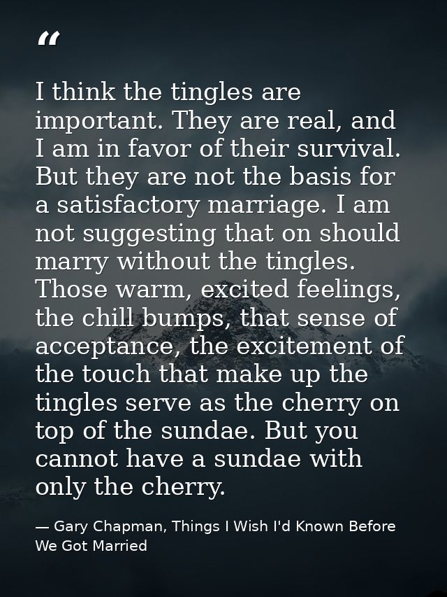 I think the tingles are important. They are real, and I am in favor of their survival. But they are not the basis for a  — Gary Chapman, Things I Wish I'd Known Before We Got Married