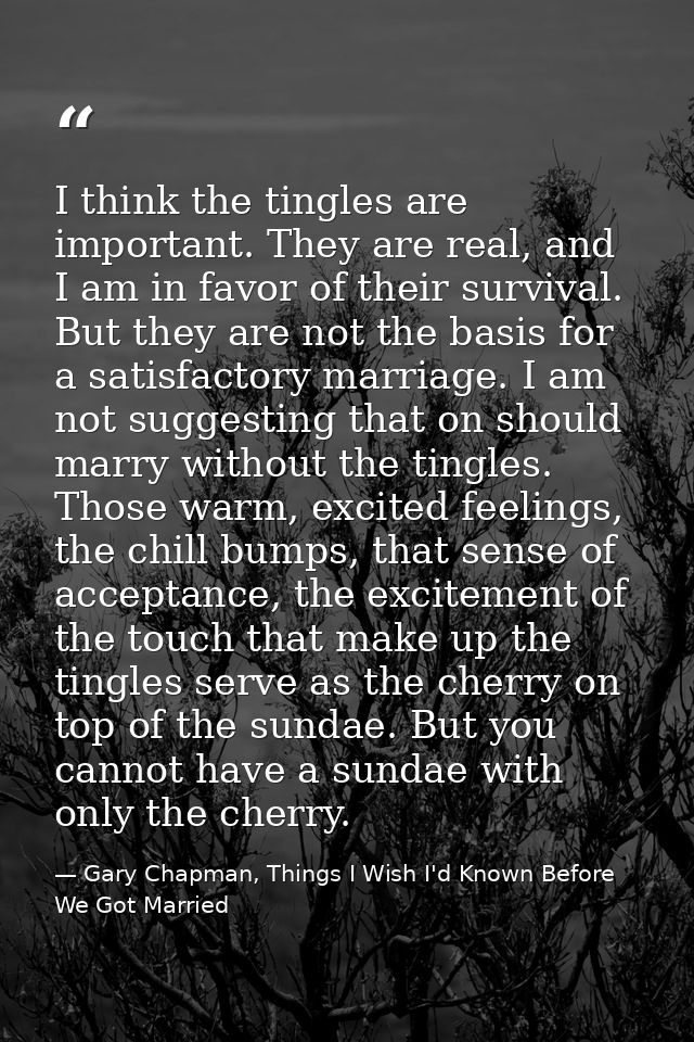 I think the tingles are important. They are real, and I am in favor of their survival. But they are not the basis for a  — Gary Chapman, Things I Wish I'd Known Before We Got Married