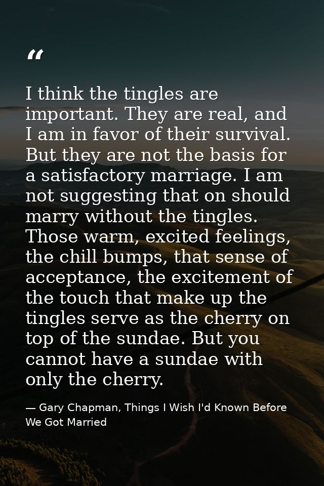 I think the tingles are important. They are real, and I am in favor of their survival. But they are not the basis for a  — Gary Chapman, Things I Wish I'd Known Before We Got Married