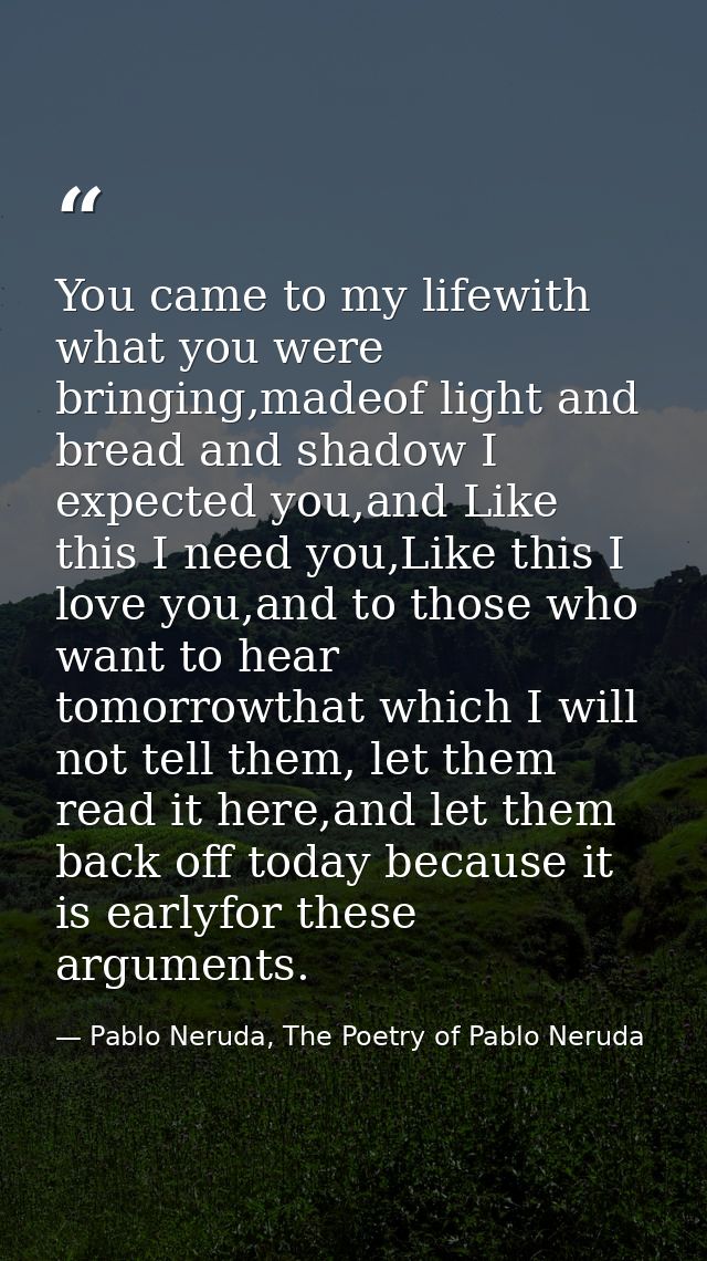You came to my lifewith what you were bringing,madeof light and bread and shadow I expected you,and Like this I need you — Pablo Neruda, The Poetry of Pablo Neruda