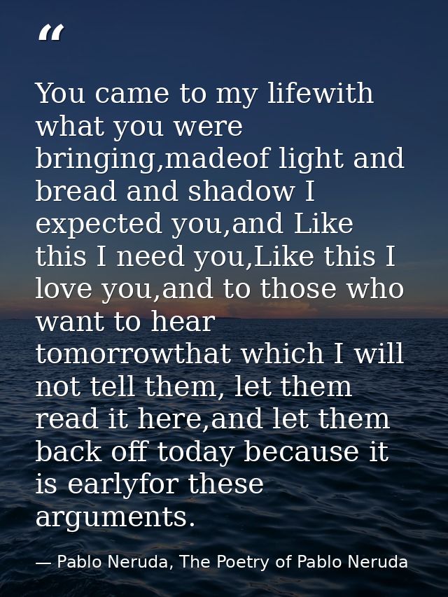 You came to my lifewith what you were bringing,madeof light and bread and shadow I expected you,and Like this I need you — Pablo Neruda, The Poetry of Pablo Neruda