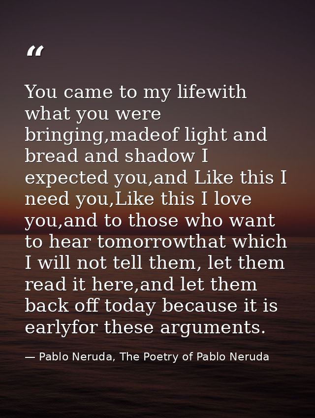 You came to my lifewith what you were bringing,madeof light and bread and shadow I expected you,and Like this I need you — Pablo Neruda, The Poetry of Pablo Neruda